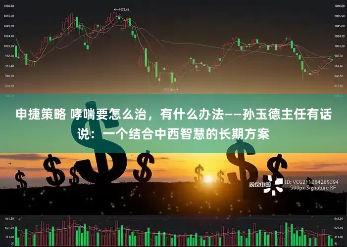 申捷策略 哮喘要怎么治，有什么办法——孙玉德主任有话说：一个结合中西智慧的长期方案