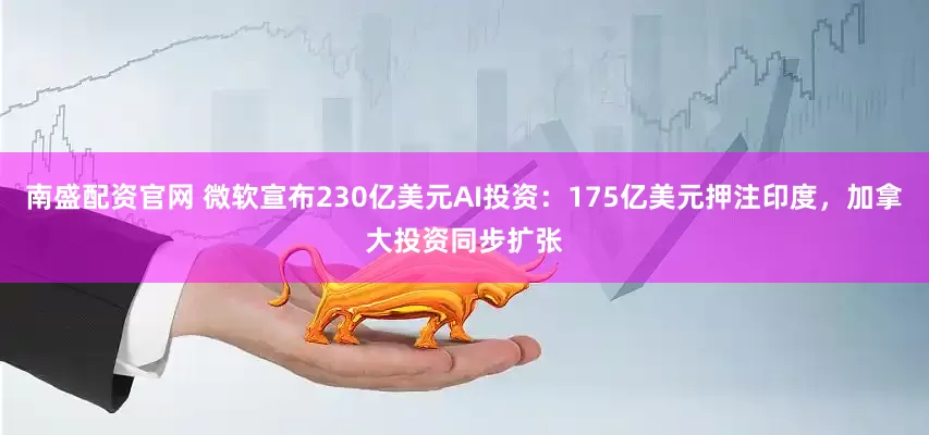 南盛配资官网 微软宣布230亿美元AI投资：175亿美元押注印度，加拿大投资同步扩张