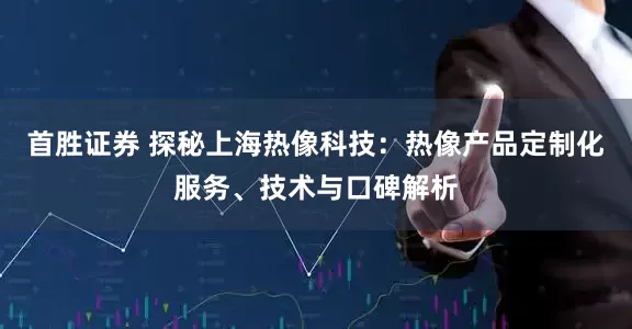 首胜证券 探秘上海热像科技：热像产品定制化服务、技术与口碑解析