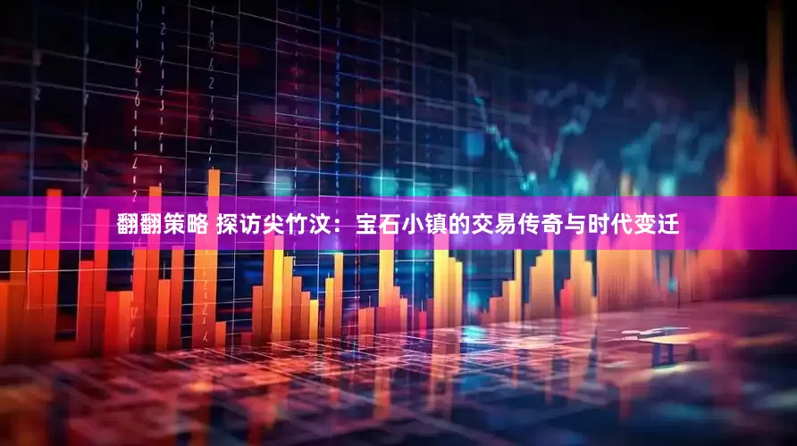 翻翻策略 探访尖竹汶：宝石小镇的交易传奇与时代变迁