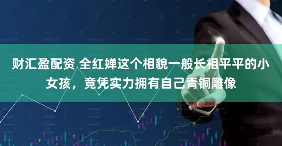 财汇盈配资 全红婵这个相貌一般长相平平的小女孩，竟凭实力拥有自己青铜雕像