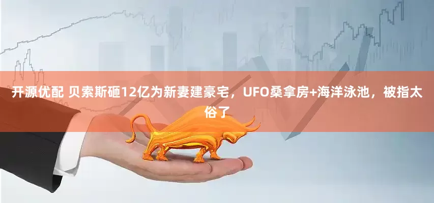 开源优配 贝索斯砸12亿为新妻建豪宅，UFO桑拿房+海洋泳池，被指太俗了