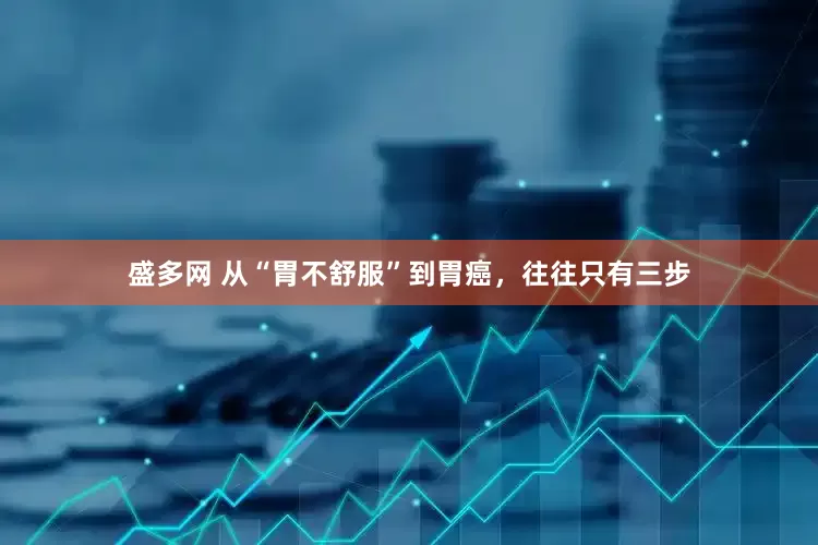 盛多网 从“胃不舒服”到胃癌，往往只有三步