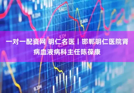 一对一配资网 明仁名医丨邯郸明仁医院肾病血液病科主任陈葆康