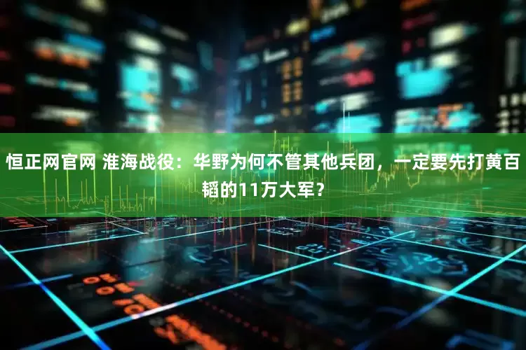 恒正网官网 淮海战役：华野为何不管其他兵团，一定要先打黄百韬的11万大军？