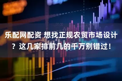 乐配网配资 想找正规农贸市场设计？这几家排前几的千万别错过！