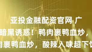 亚投金融配资官网 广西醋血鸭暗黑诱惑！鸭肉裹鸭血炒，酸辣入味超下饭