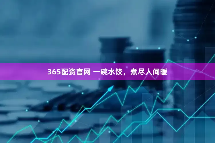 365配资官网 一碗水饺，煮尽人间暖