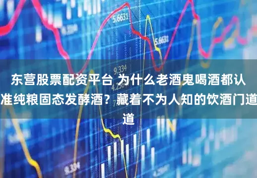 东营股票配资平台 为什么老酒鬼喝酒都认准纯粮固态发酵酒？藏着不为人知的饮酒门道