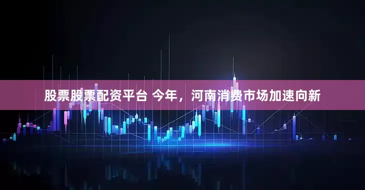 股票股票配资平台 今年，河南消费市场加速向新