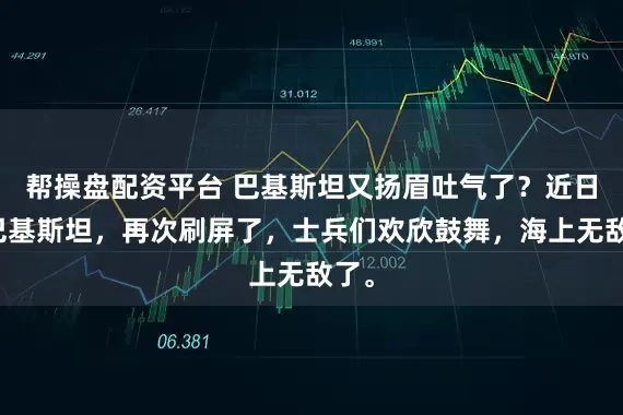 帮操盘配资平台 巴基斯坦又扬眉吐气了？近日，巴基斯坦，再次刷屏了，士兵们欢欣鼓舞，海上无敌了。