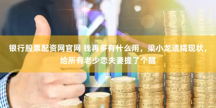 银行股票配资网官网 钱再多有什么用，梁小龙遗孀现状，给所有老少恋夫妻提了个醒