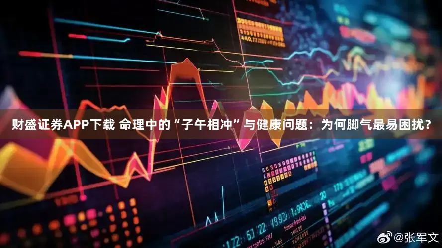 财盛证券APP下载 命理中的“子午相冲”与健康问题：为何脚气最易困扰？