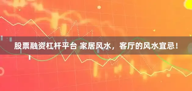 股票融资杠杆平台 家居风水，客厅的风水宜忌！