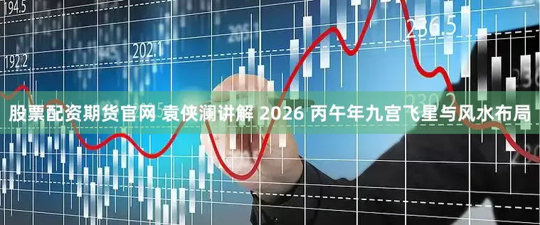 股票配资期货官网 袁侠澜讲解 2026 丙午年九宫飞星与风水布局