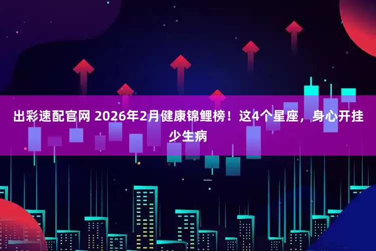 出彩速配官网 2026年2月健康锦鲤榜！这4个星座，身心开挂少生病