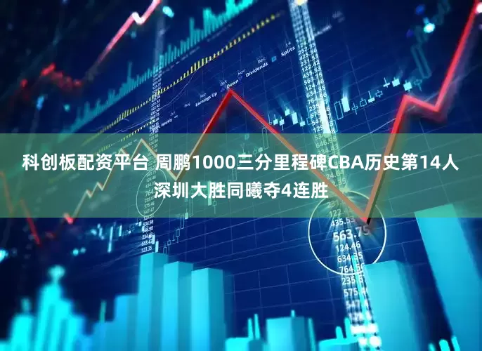 科创板配资平台 周鹏1000三分里程碑CBA历史第14人深圳大胜同曦夺4连胜