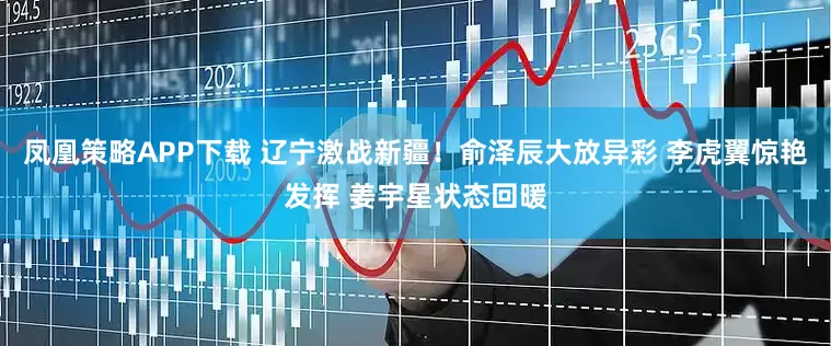 凤凰策略APP下载 辽宁激战新疆！俞泽辰大放异彩 李虎翼惊艳发挥 姜宇星状态回暖