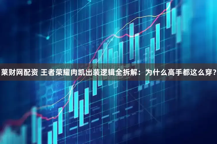 莱财网配资 王者荣耀肉凯出装逻辑全拆解：为什么高手都这么穿？