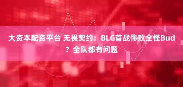 大资本配资平台 无畏契约：BLG首战惨败全怪Bud？全队都有问题