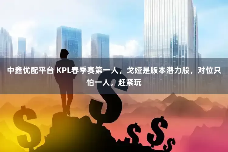 中鑫优配平台 KPL春季赛第一人，戈娅是版本潜力股，对位只怕一人，赶紧玩
