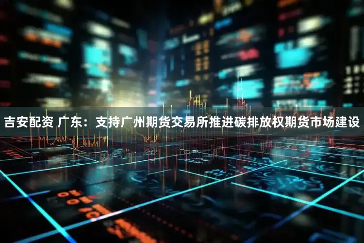 吉安配资 广东：支持广州期货交易所推进碳排放权期货市场建设