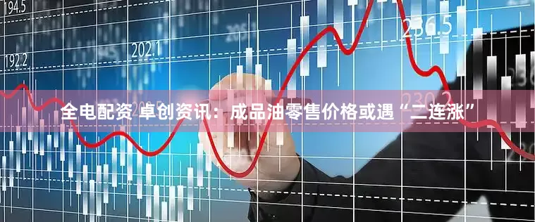全电配资 卓创资讯：成品油零售价格或遇“二连涨”