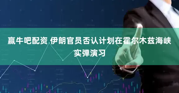 赢牛吧配资 伊朗官员否认计划在霍尔木兹海峡实弹演习