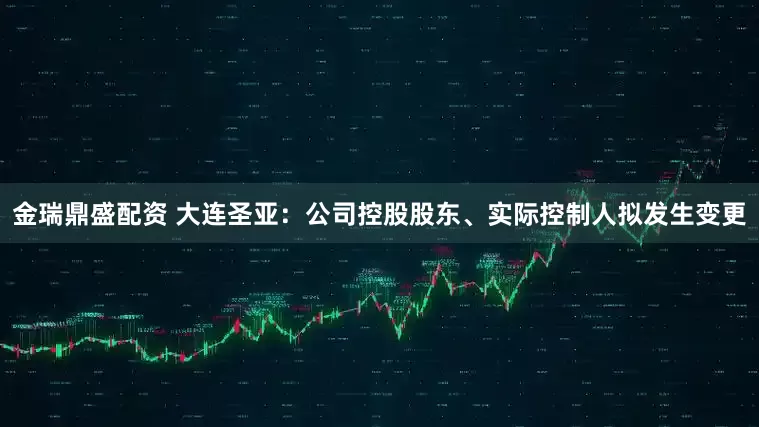 金瑞鼎盛配资 大连圣亚：公司控股股东、实际控制人拟发生变更