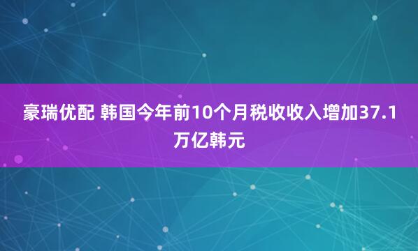 豪瑞优配 韩国今年前10个月税收收入增加37.1万亿韩元