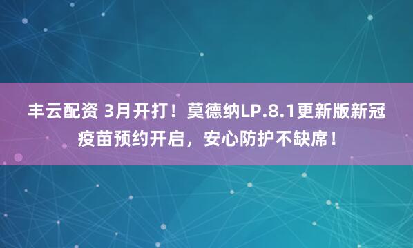 丰云配资 3月开打！莫德纳LP.8.1更新版新冠疫苗预约开启，安心防护不缺席！